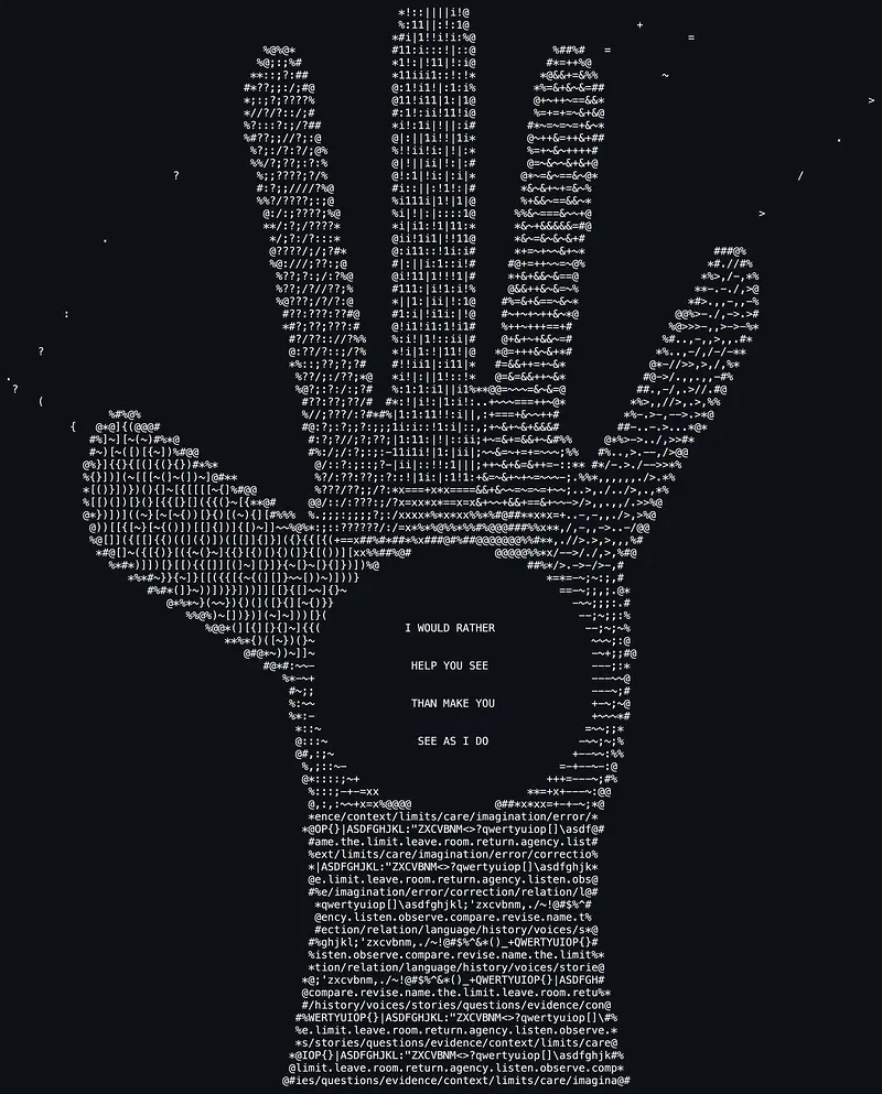 White ASCII characters on a near-black field form a large upraised open hand, palm facing the viewer, fingers spread. The fingers are drawn with tight columns of vertical bars, ones, and exclamation points; the palm and thumb loosen into curling bracket-and-brace textures. In the open space of the palm, in plain capital letters, the piece states: I WOULD RATHER HELP YOU SEE THAN MAKE YOU SEE AS I DO. Below, the wrist and forearm are composed entirely of text: rows of raw keyboard characters alternating with chained words — context, limits, care, imagination, error, correction, relation, language, history, voices, stories, questions, evidence — so the arm supporting the hand is made of vocabulary and method.